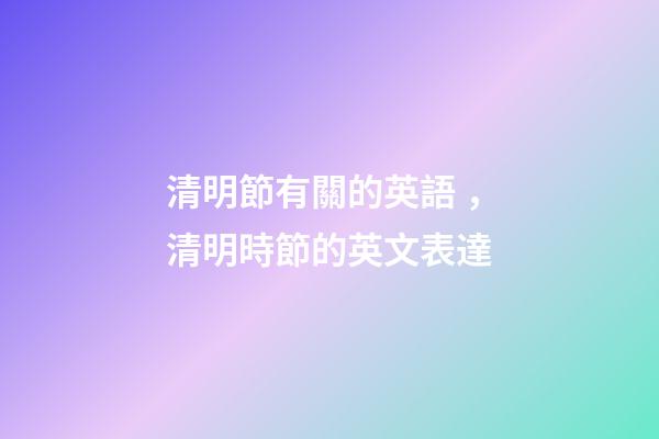 清明節有關的英語，清明時節的英文表達-第1張-觀點-玄機派